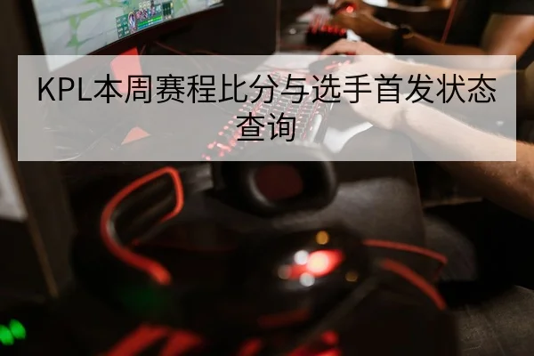 KPL本周赛程比分与选手首发状态查询